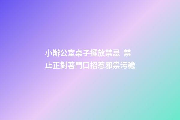 小辦公室桌子擺放禁忌  禁止正對著門口招惹邪祟污穢